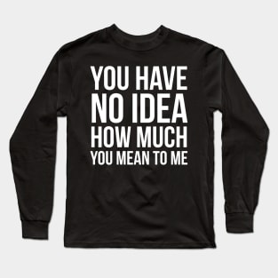 You Have No Idea How Much You Mean To Me Long Sleeve T-Shirt